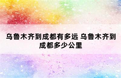 乌鲁木齐到成都有多远 乌鲁木齐到成都多少公里